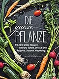 Die ganze Pflanze: 60 Zero-Waste-Rezepte mit Blatt, Schale, Strunk und Stiel. Regional. Saisonal. Nachhaltig